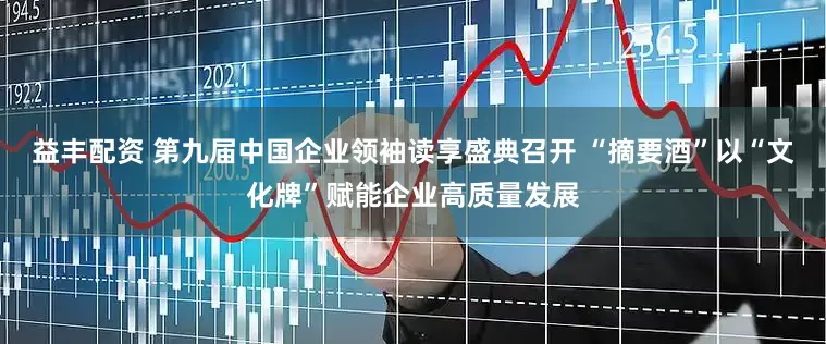 益丰配资 第九届中国企业领袖读享盛典召开 “摘要酒”以“文化牌”赋能企业高质量发展