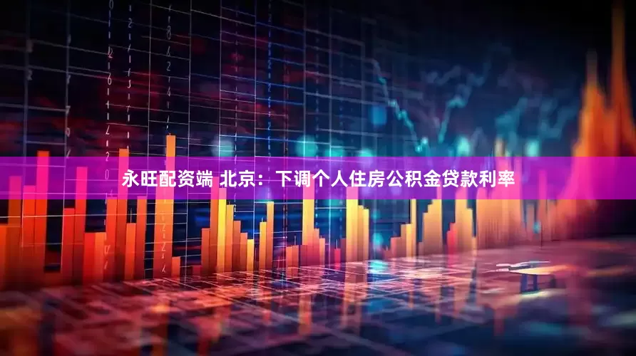 永旺配资端 北京：下调个人住房公积金贷款利率