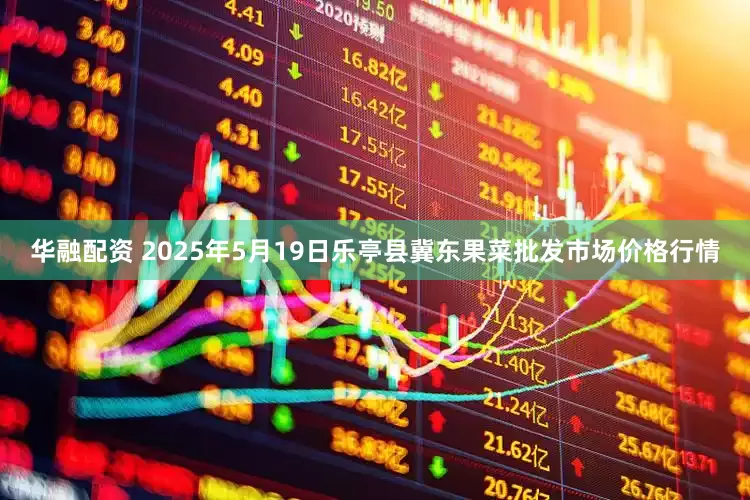 华融配资 2025年5月19日乐亭县冀东果菜批发市场价格行情