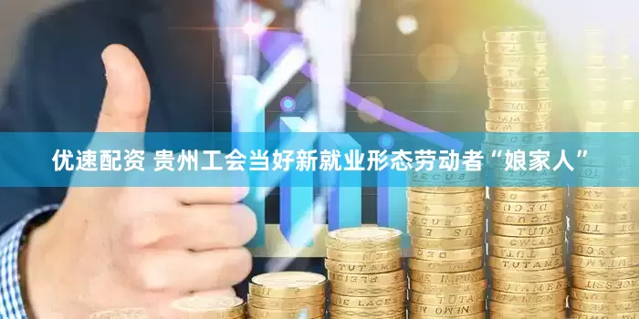优速配资 贵州工会当好新就业形态劳动者“娘家人”