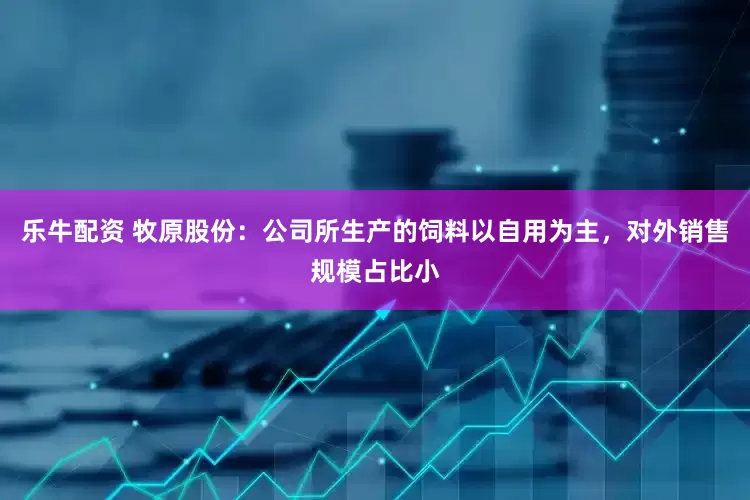 乐牛配资 牧原股份：公司所生产的饲料以自用为主，对外销售规模占比小