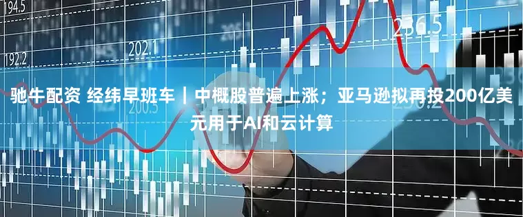 驰牛配资 经纬早班车｜中概股普遍上涨；亚马逊拟再投200亿美元用于AI和云计算