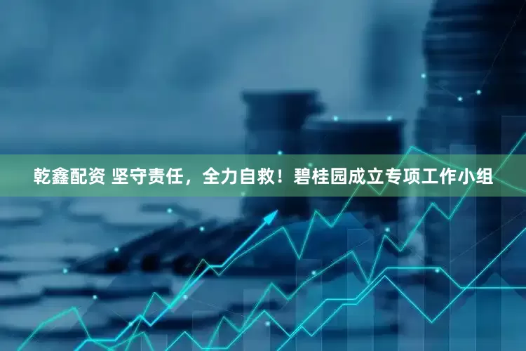 乾鑫配资 坚守责任，全力自救！碧桂园成立专项工作小组