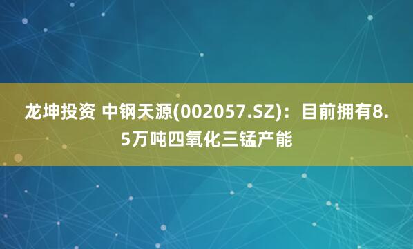 龙坤投资 中钢天源(002057.SZ)：目前拥有8.5万吨四氧化三锰产能
