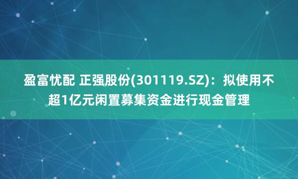 盈富忧配 正强股份(301119.SZ)：拟使用不超1亿元闲置募集资金进行现金管理
