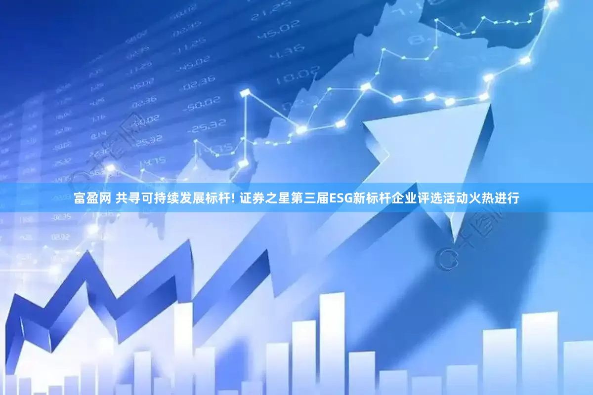 富盈网 共寻可持续发展标杆! 证券之星第三届ESG新标杆企业评选活动火热进行