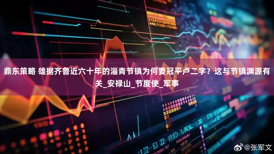 鼎东策略 雄据齐鲁近六十年的淄青节镇为何要冠平卢二字？这与节镇渊源有关_安禄山_节度使_军事