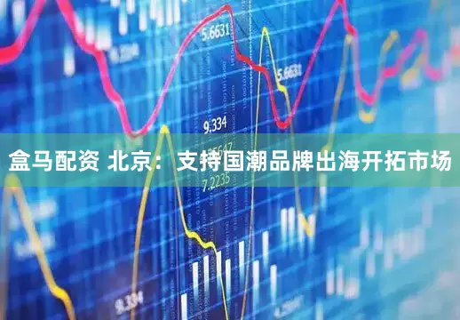 盒马配资 北京：支持国潮品牌出海开拓市场