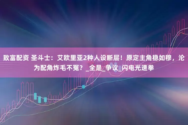 致富配资 圣斗士：艾欧里亚2种人设断层！原定主角稳如穆，沦为配角炸毛不冤？_全是_争议_闪电光速拳