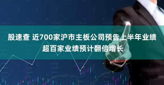 股速查 近700家沪市主板公司预告上半年业绩 超百家业绩预计翻倍增长