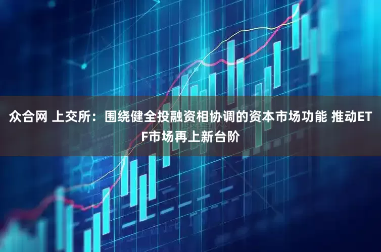 众合网 上交所：围绕健全投融资相协调的资本市场功能 推动ETF市场再上新台阶