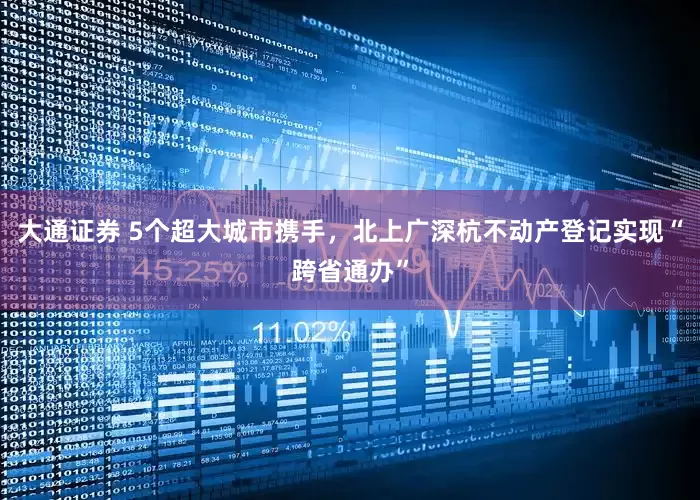 大通证券 5个超大城市携手，北上广深杭不动产登记实现“跨省通办”
