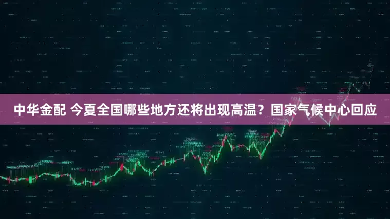 中华金配 今夏全国哪些地方还将出现高温？国家气候中心回应