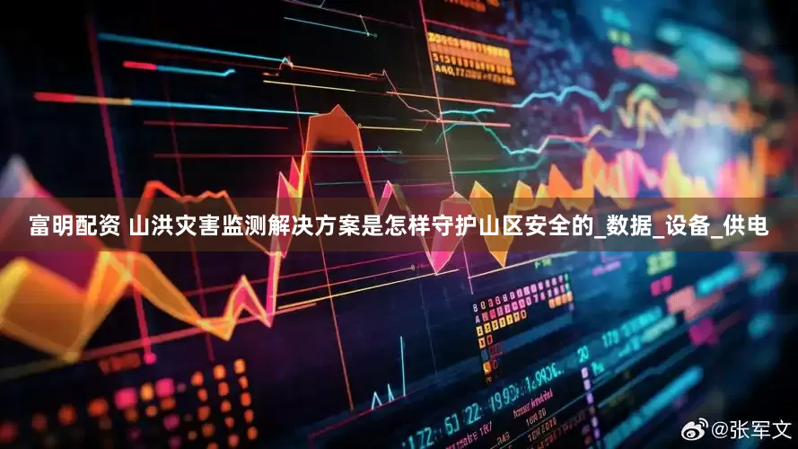 富明配资 山洪灾害监测解决方案是怎样守护山区安全的_数据_设备_供电