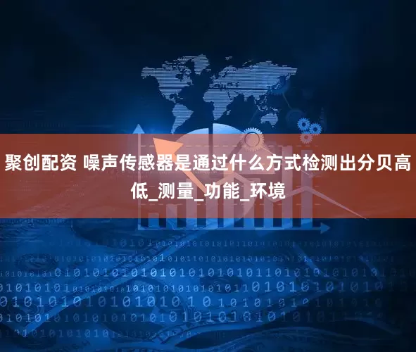 聚创配资 噪声传感器是通过什么方式检测出分贝高低_测量_功能_环境