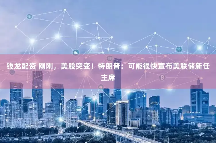 钱龙配资 刚刚，美股突变！特朗普：可能很快宣布美联储新任主席