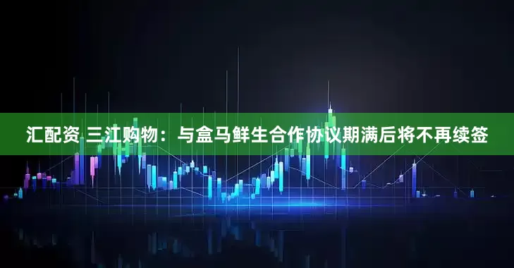 汇配资 三江购物：与盒马鲜生合作协议期满后将不再续签