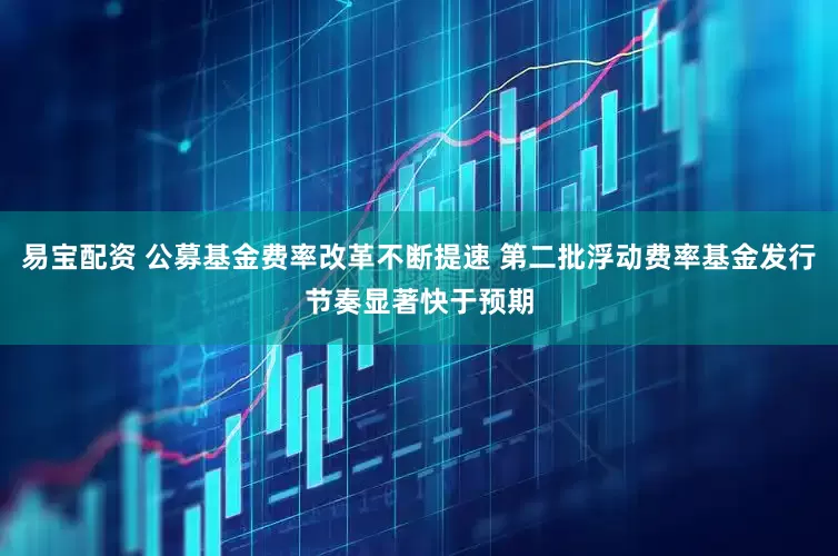 易宝配资 公募基金费率改革不断提速 第二批浮动费率基金发行节奏显著快于预期