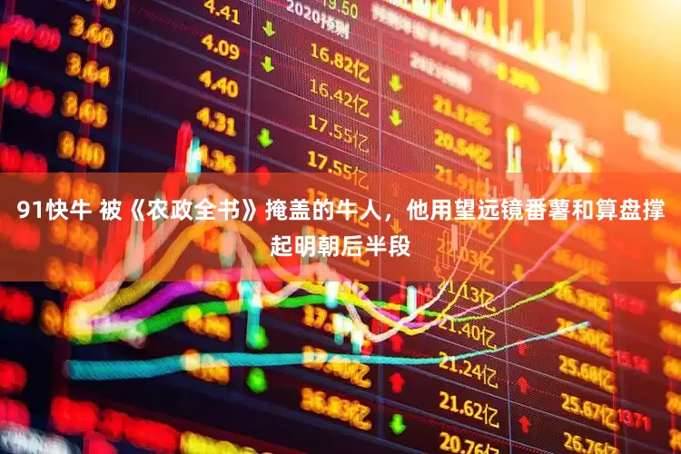 91快牛 被《农政全书》掩盖的牛人，他用望远镜番薯和算盘撑起明朝后半段