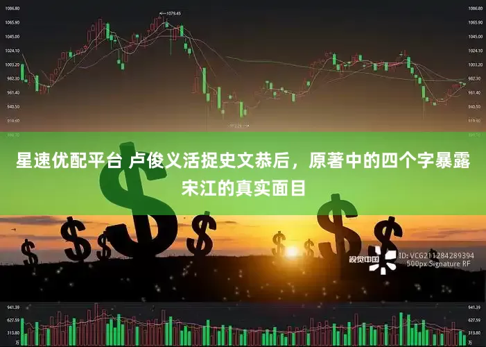 星速优配平台 卢俊义活捉史文恭后，原著中的四个字暴露宋江的真实面目