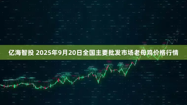 亿海智投 2025年9月20日全国主要批发市场老母鸡价格行情