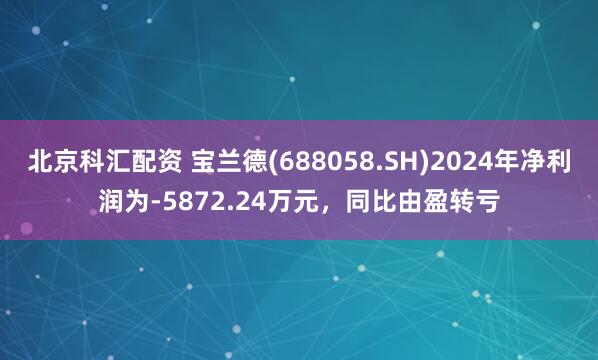 北京科汇配资 宝兰德(688058.SH)2024年净利润为-5872.24万元,同比由盈转亏