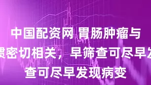 中国配资网 胃肠肿瘤与饮食习惯密切相关，早筛查可尽早发现病变