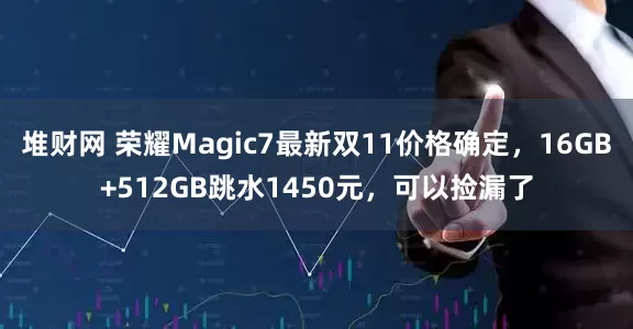 堆财网 荣耀Magic7最新双11价格确定，16GB+512GB跳水1450元，可以捡漏了