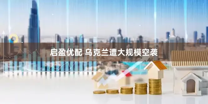 启盈优配 乌克兰遭大规模空袭