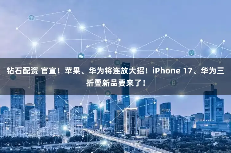钻石配资 官宣!苹果、华为将连放大招!iPhone 17、华为三折叠新品要来了!