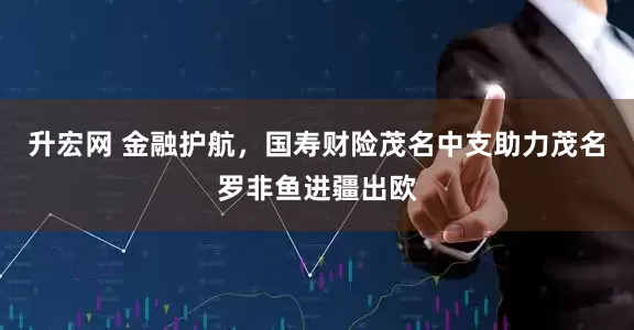 升宏网 金融护航，国寿财险茂名中支助力茂名罗非鱼进疆出欧