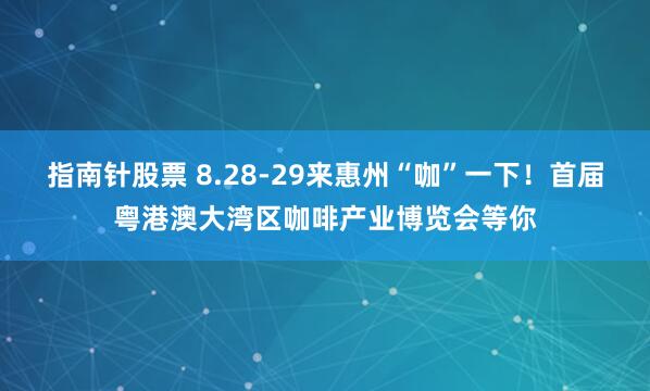 指南针股票 8.28-29来惠州“咖”一下！首届粤港澳大湾区咖啡产业博览会等你